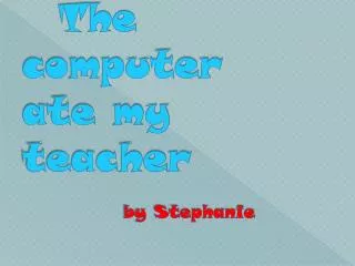 The computer ate my teacher by Stephanie