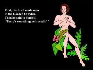 First, the Lord made man in the Garden Of Eden. Then he said to himself,