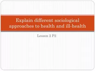 Explain different sociological approaches to health and ill-health