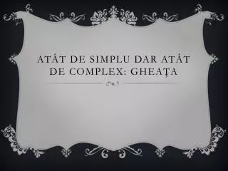 at t de simplu dar at t de complex ghea a