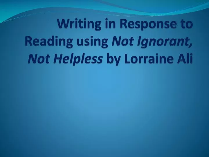writing in response to reading using not ignorant not helpless by lorraine ali