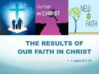 THE RESULTS OF OUR FAITH IN CHRIST 1 John 5:1-21