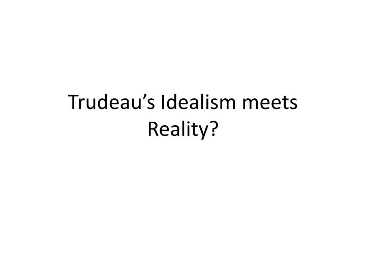 trudeau s idealism meets reality