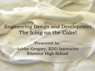 Engineering Design and Development The Icing on the Cake!