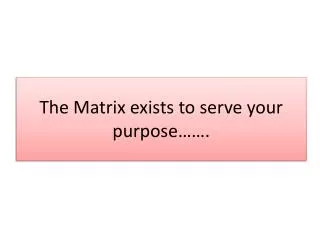 The Matrix exists to serve your purpose…….