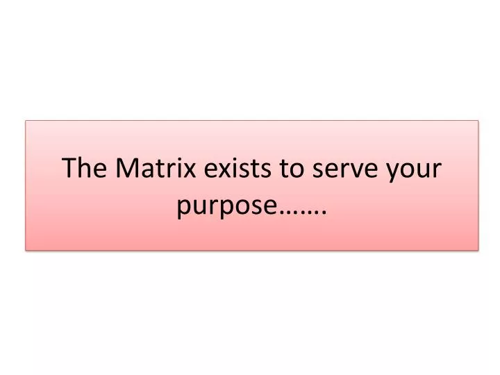 the matrix exists to serve your purpose