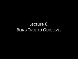 Lecture 6: Being True to Ourselves