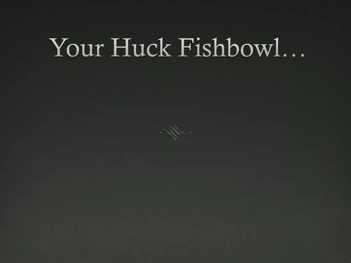 your huck fishbowl