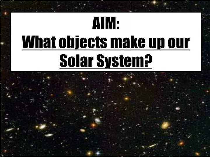 aim what objects make up o ur solar system