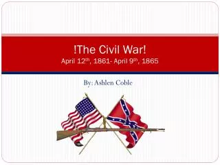 !The Civil War! April 12 th , 1861- April 9 th , 1865