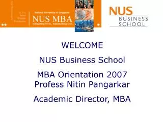 WELCOME NUS Business School MBA Orientation 2007 Profess Nitin Pangarkar Academic Director, MBA