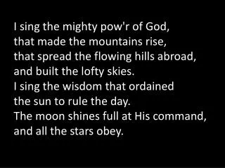 I sing the mighty pow'r of God, that made the mountains rise,