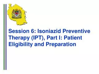 Session 6: Isoniazid Preventive Therapy (IPT), Part I: Patient Eligibility and Preparation
