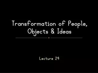 Transformation of People, Objects &amp; Ideas