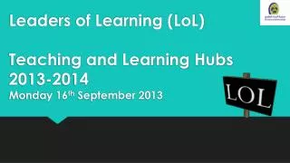 Leaders of Learning ( LoL ) Teaching and Learning Hubs 2013-2014 Monday 16 th September 2013