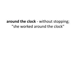 around the clock - without stopping; &quot;she worked around the clock&quot;