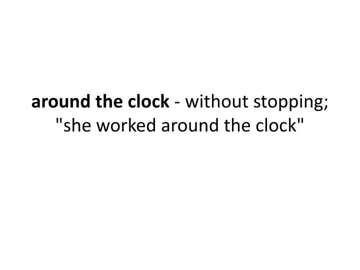 around the clock without stopping she worked around the clock