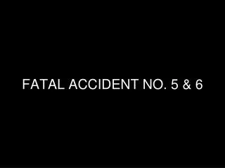 FATAL ACCIDENT NO. 5 &amp; 6