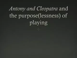 antony and cleopatra and the purpose lessness of playing