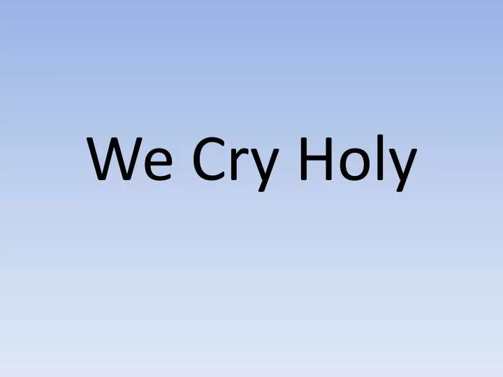 we cry holy