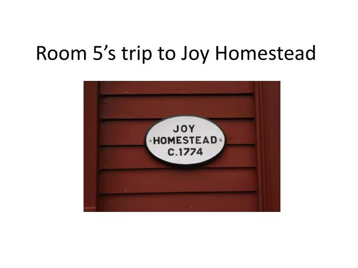 room 5 s trip to joy homestead