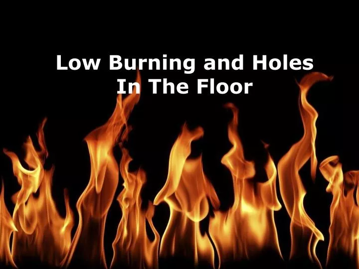 low burning and holes in the floor