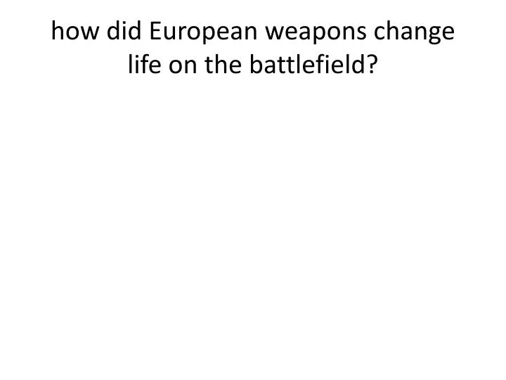 how did european weapons change life on the battlefield