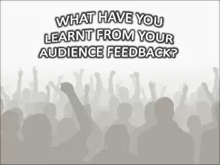 WHAT HAVE YOU LEARNT FROM YOUR AUDIENCE FEEDBACK?