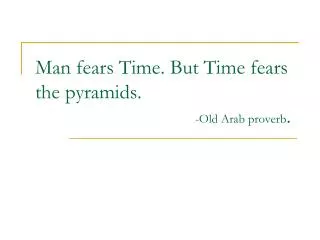 Man fears Time. But Time fears the pyramids. -Old Arab proverb .