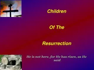 Children Of The Resurrection He is not here, for He has risen, as He said .