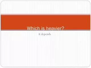 Which is heavier?