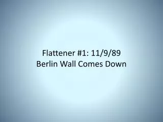 Flattener #1: 11/9/89 Berlin Wall Comes Down