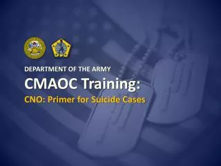DEPARTMENT OF THE ARMY CMAOC Training: CNO: Primer for Suicide Cases