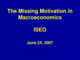The Missing Motivation in Macroeconomics ISEO June 24, 2007