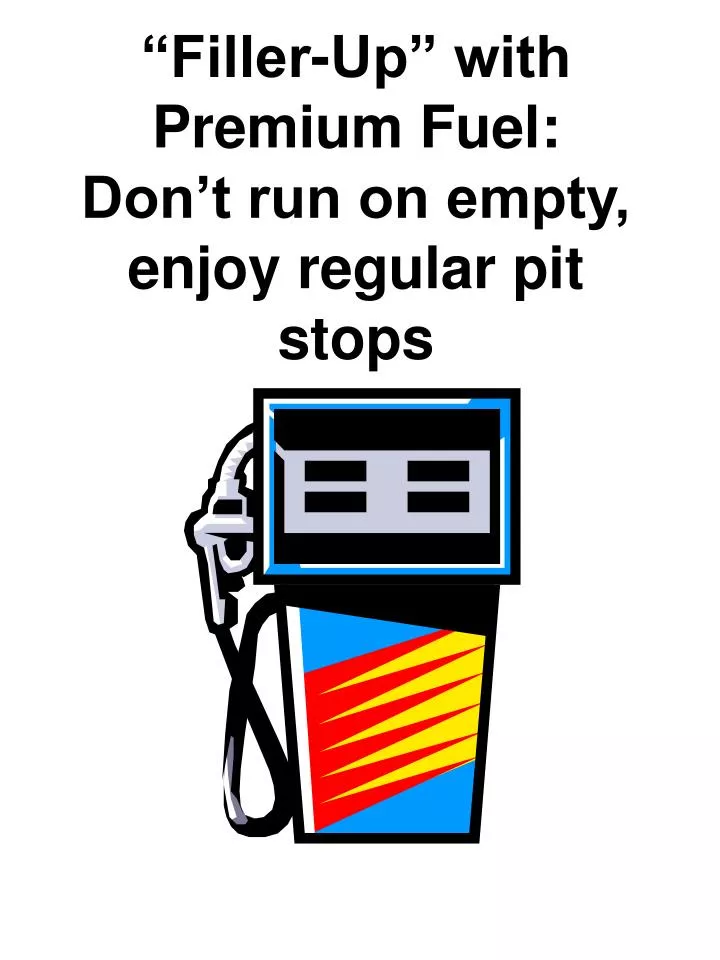 filler up with premium fuel don t run on empty enjoy regular pit stops