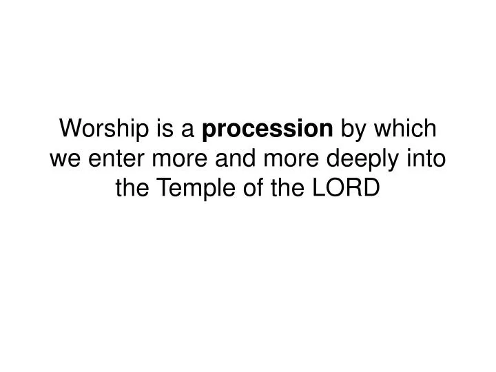 worship is a procession by which we enter more and more deeply into the temple of the lord