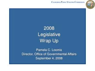 2008 Legislative Wrap Up Pamela C. Loomis Director, Office of Governmental Affairs