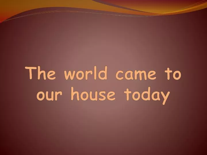 the world came to our house today