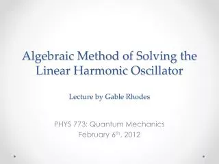 Algebraic Method of Solving the Linear Harmonic Oscillator Lecture by Gable Rhodes