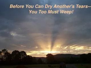 Before You Can Dry Another's Tears--- You Too Must Weep!