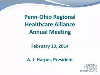 Penn-Ohio Regional Healthcare Alliance Annual Meeting February 13, 2014 A. J. Harper, President