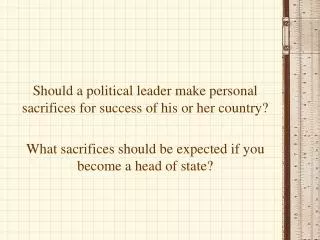 Should a political leader make personal sacrifices for success of his or her country?