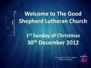 Welcome to The Good Shepherd Lutheran Church 1 st Sunday of Christmas 30 th December 2012