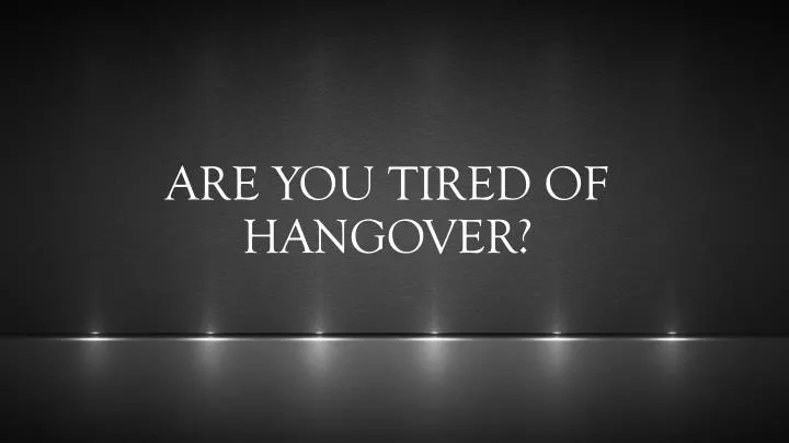 are you tired of hangover