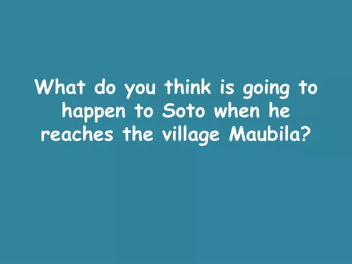 what do you think is going to happen to soto when he reaches the village maubila