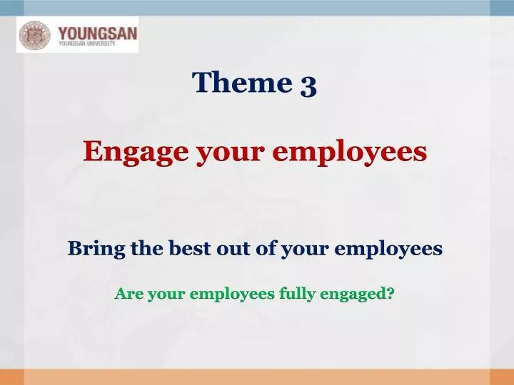 theme 3 engage your employees bring the best out of your employees are your employees fully engaged