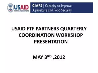USAID FTF PARTNERS QUARTERLY COORDINATION WORKSHOP PRESENTATION MAY 3 RD ,2012