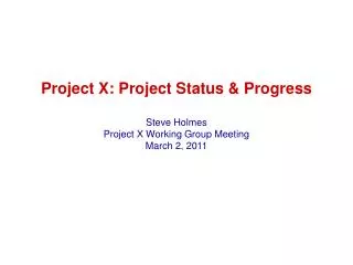 Project X: Project Status &amp; Progress Steve Holmes Project X Working Group Meeting March 2, 2011