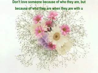 Don't love someone because of who they are, but because of who they are when they are with u