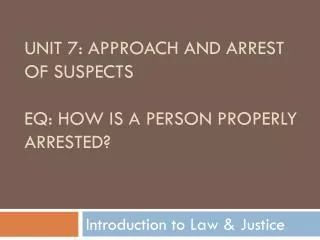 Unit 7: Approach and Arrest of Suspects EQ: How is a person properly arrested?